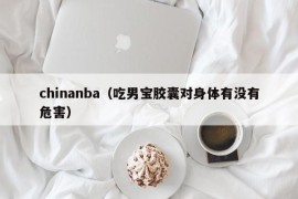 chinanba（吃男宝胶囊对身体有没有危害）