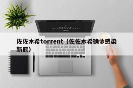 佐佐木希torrent（佐佐木希确诊感染新冠）