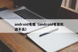 android电视（android电视机进不去）