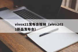 vivox21发布会视频（vivo2021新品发布会）